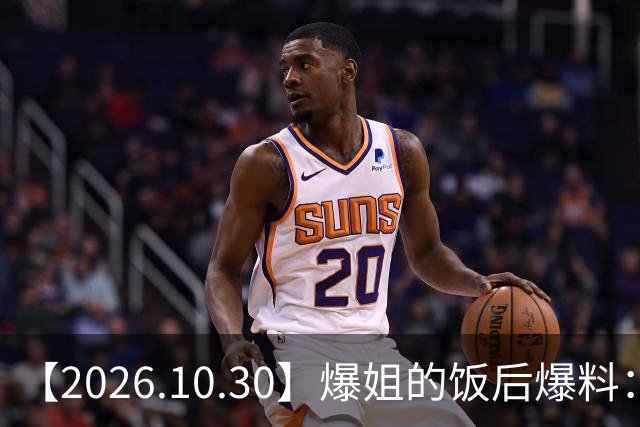 【2026.10.30】爆姐的饭后爆料：生命不止，爆料不息！