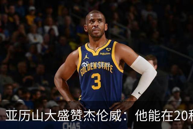 亚历山大盛赞杰伦威：他能在20秒内连得4分 这能改变比赛