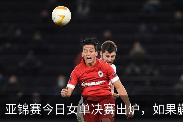 亚锦赛今日女单决赛出炉，如果蒯曼战胜张本美和，将收获四大利好