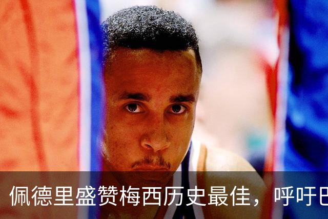 佩德里盛赞梅西历史最佳，呼吁巴萨补办告别仪式