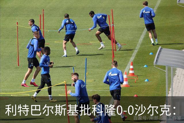 利特巴尔斯基批科隆0-0沙尔克：这场比赛可以直接扔进垃圾桶