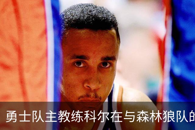 勇士队主教练科尔在与森林狼队的比赛前，谈库明加和伦德伯格