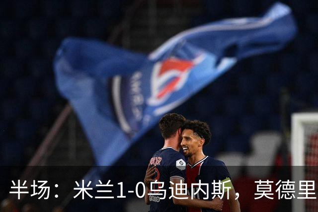 半场：米兰1-0乌迪内斯，莫德里奇助攻，普利希奇闪击