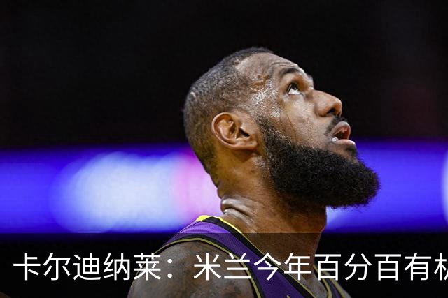 卡尔迪纳莱：米兰今年百分百有机会赢得意甲冠军