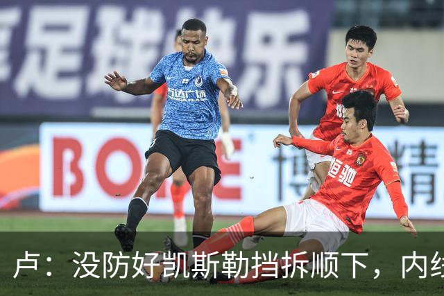 卢：没防好凯斯勒挡拆顺下，内线防守彼此缺乏信任