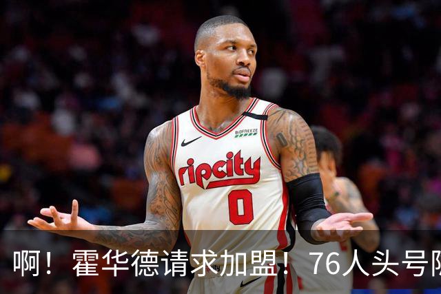 啊！霍华德请求加盟！76人头号隐患彻底暴露