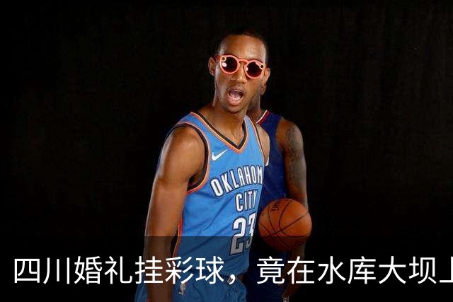 四川婚礼挂彩球，竟在水库大坝上钻几十个孔！