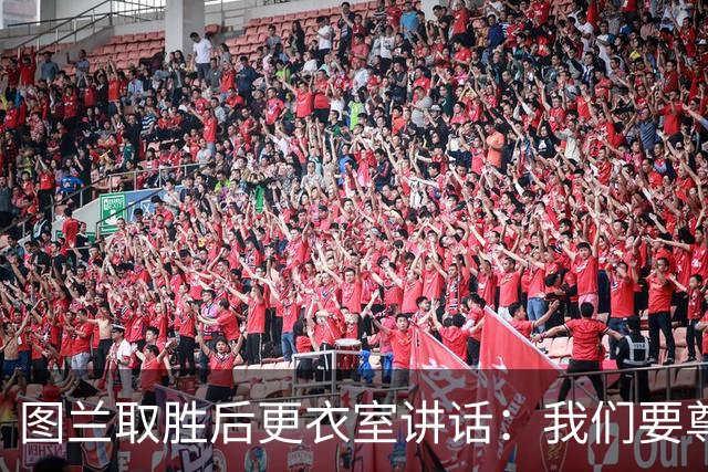 图兰取胜后更衣室讲话：我们要尊重对手，等拿到奖杯再好好庆祝