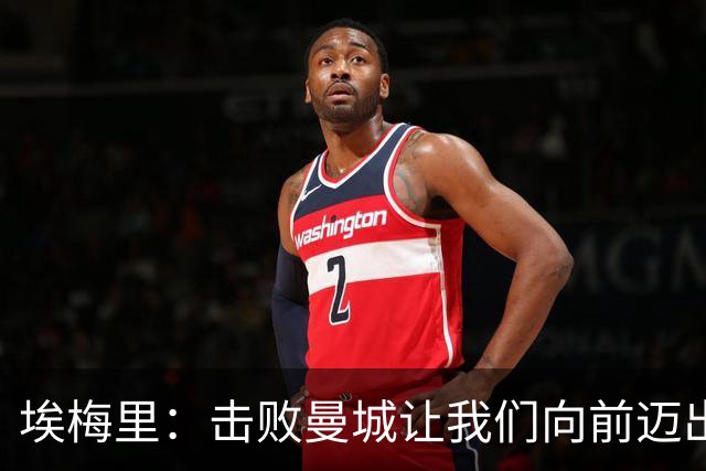 埃梅里：击败曼城让我们向前迈出了一步，要继续保持高标准