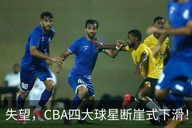 失望，CBA四大球星断崖式下滑！