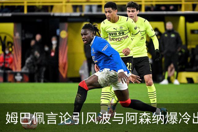 姆巴佩言论引风波与阿森纳爆冷出局