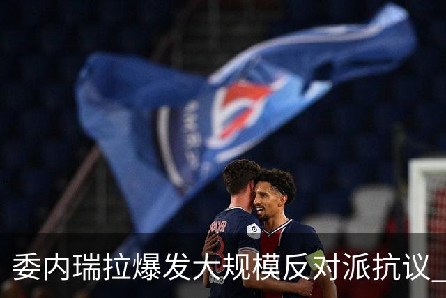 委内瑞拉爆发大规模反对派抗议 要求“自由选举”