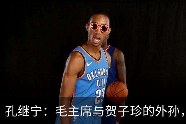 孔继宁：毛主席与贺子珍的外孙，深受毛主席喜爱，如今生活十分低调