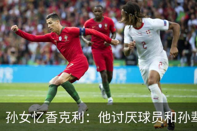 孙女忆香克利：他讨厌球员和孙辈受伤 他给了我极大的激励和启发