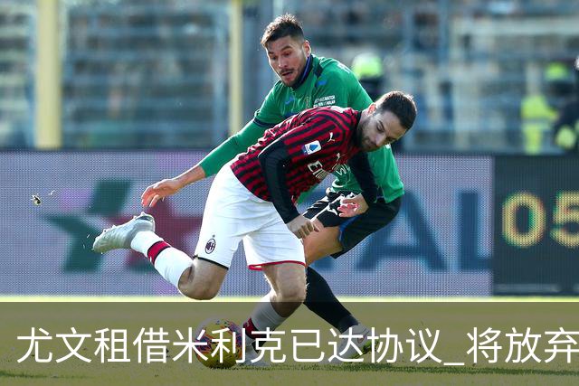 尤文租借米利克已达协议 将放弃引进德佩