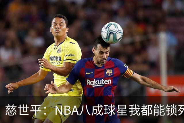 慈世平：NBA八成球星我都能锁死 科比和詹姆斯可能是例外