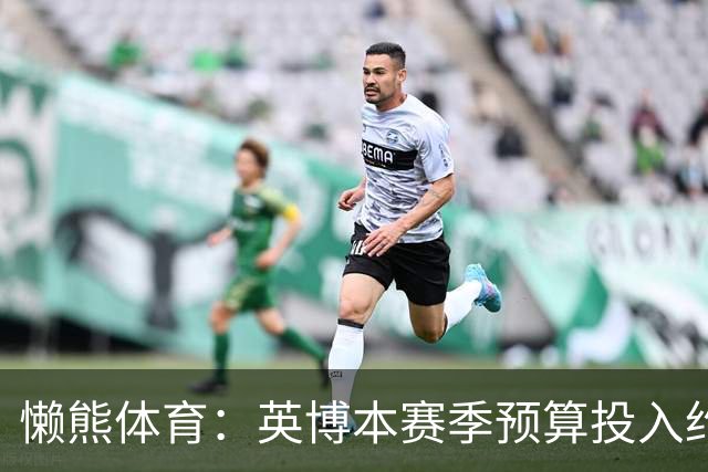 懒熊体育：英博本赛季预算投入约2亿元 俱乐部预计赛季末仍会亏损
