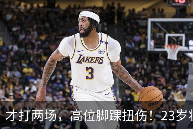 才打两场，高位脚踝扭伤！23岁状元，有麻烦了！