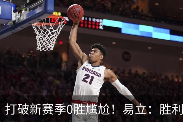 打破新赛季0胜尴尬！易立：胜利来之不易 希望球员记住赢球的感觉
