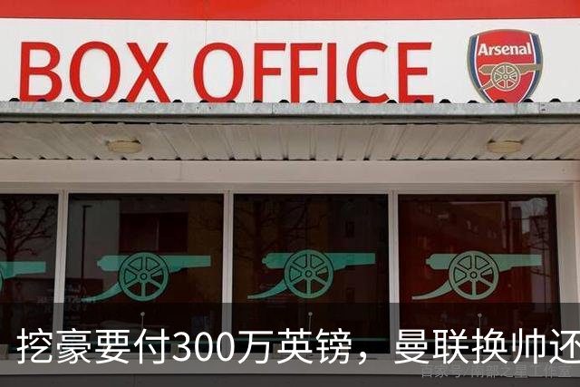 挖豪要付300万英镑，曼联换帅还得先掏钱