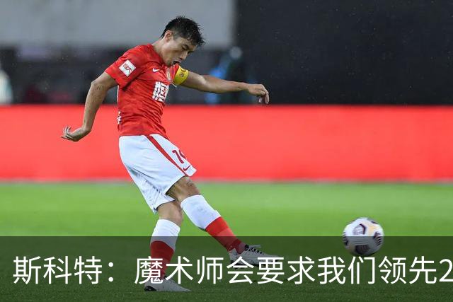 斯科特：魔术师会要求我们领先25-30分 第四节就能坐板凳冰敷膝盖