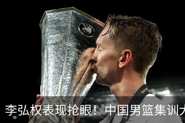 李弘权表现抢眼！中国男篮集训大名单已确定