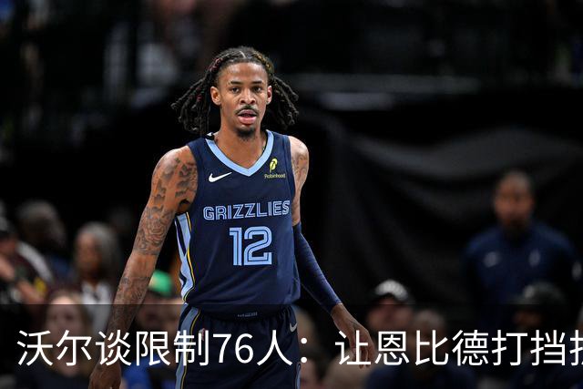 沃尔谈限制76人：让恩比德打挡拆，逼他们证明三分