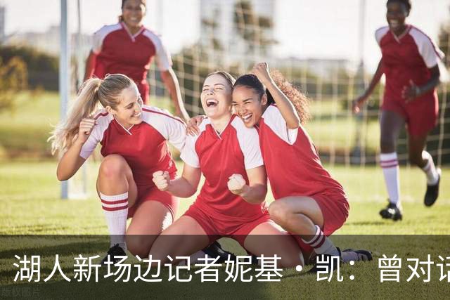 湖人新场边记者妮基·凯：曾对话哈里斯，私生活从不公开