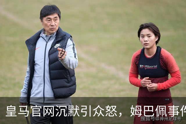 皇马官网沉默引众怒，姆巴佩事件背后暴露不尊重
