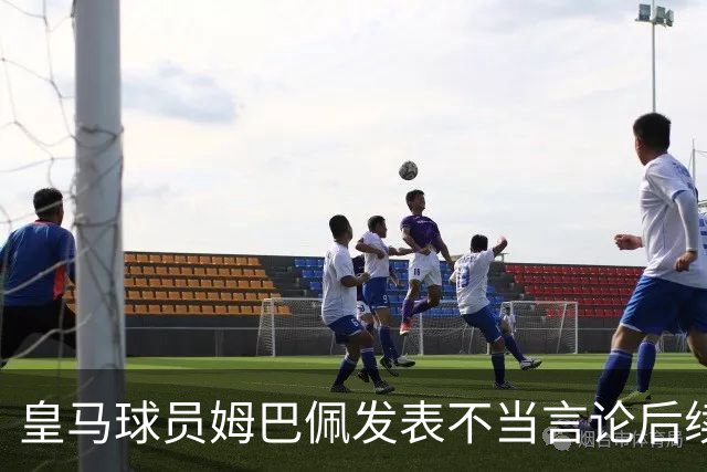 皇马球员姆巴佩发表不当言论后续，国内品牌官宣与姆巴佩解约：坚决反对 零容忍