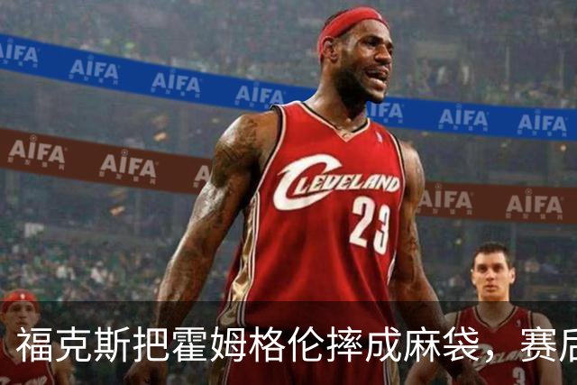 福克斯把霍姆格伦摔成麻袋，赛后回应：你有别的问题要担心