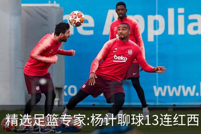 精选足篮专家:杨计聊球13连红西甲7中7 卢西奥9连红