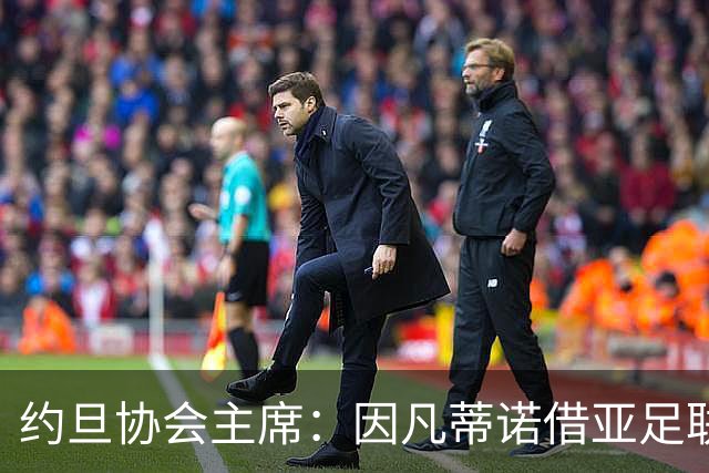 约旦协会主席：因凡蒂诺借亚足联大会拉票，把足球变成了政治