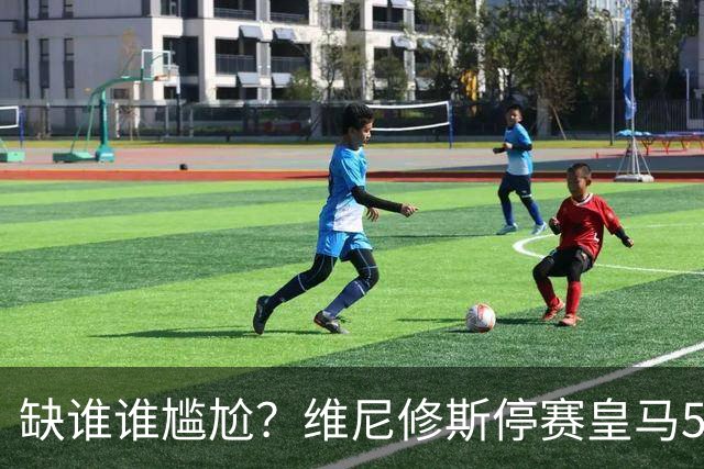 缺谁谁尴尬？维尼修斯停赛皇马5连胜 欧冠联赛双线狂飙