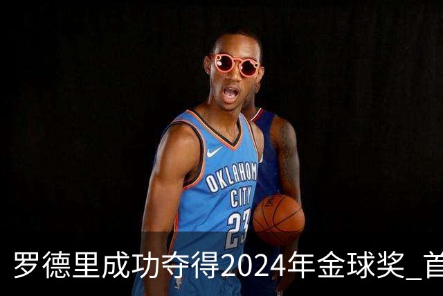 罗德里成功夺得2024年金球奖 首位获此奖90后球员