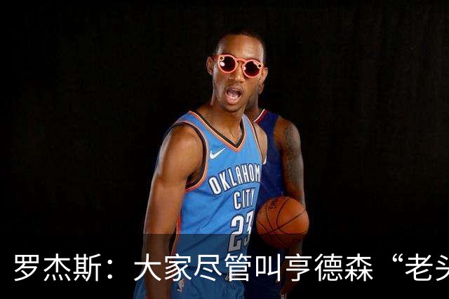 罗杰斯：大家尽管叫亨德森“老头”吧，那只会让他越来越强
