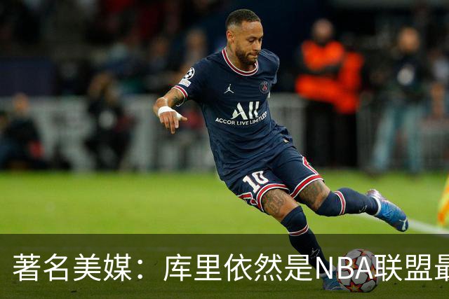 著名美媒：库里依然是NBA联盟最伟大的表演家