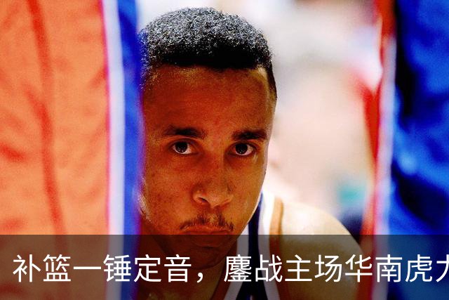 补篮一锤定音，鏖战主场华南虎力克江苏