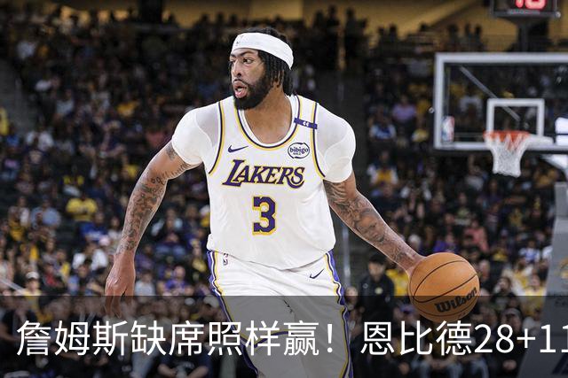 詹姆斯缺席照样赢！恩比德28+11+10 76人3大核心合砍81分力擒雄鹿