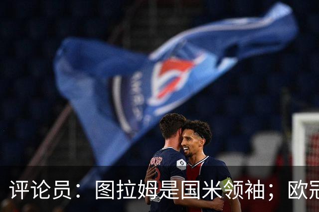 评论员：图拉姆是国米领袖；欧冠强度提升会放大隐患