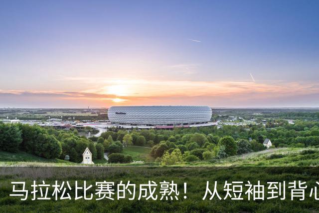 马拉松比赛的成熟！从短袖到背心