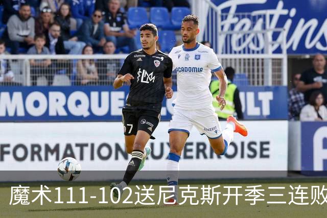 魔术111-102送尼克斯开季三连败，小瓦格纳23+13+9，布伦森28分