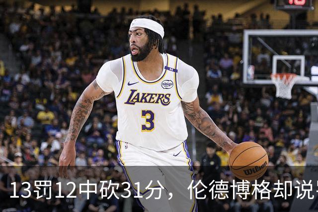 13罚12中砍31分，伦德博格却说罚球线只是开始
