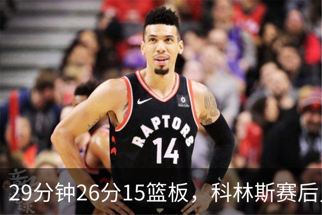 29分钟26分15篮板，科林斯赛后只夸了球队一件事