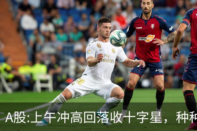 A股:上午冲高回落收十字星，种种迹象表明,A股要迎大变盘调整吗？